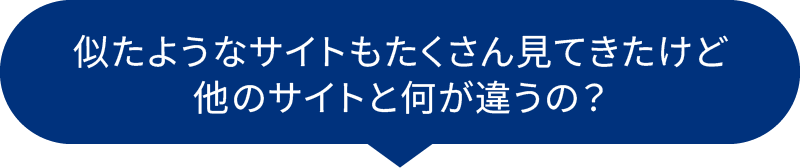 似たようなサイトもたくさん見てきたけど他のサイトと何が違うの